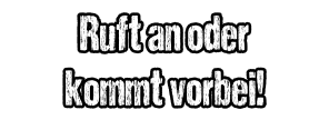 Ruft an oder kommt vorbei!